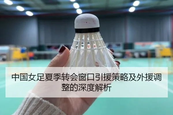 中国女足夏季转会窗口引援策略及外援调整的深度解析